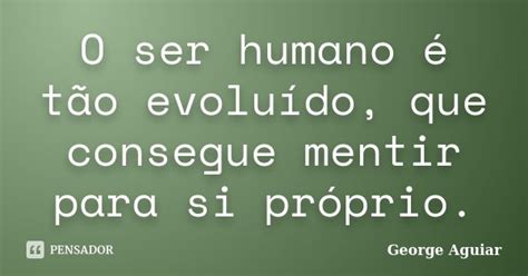 O Ser Humano é Tão Evoluído Que George Aguiar Pensador