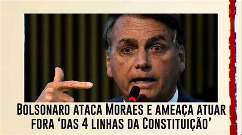 Bolsonaro Ataca Moraes E Ameaça Atuar Fora Das 4 Linhas Da Constituição