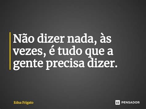 Não dizer nada às vezes é tudo Edna Frigato Pensador