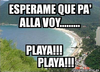 Meme Personalizado - esperame que pa' alla voy......... playa!!! playa!!! - 2832151