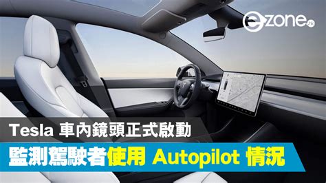 【e＋車路事】tesla 車內鏡頭正式啟動 監測駕駛者使用 Autopilot 情況 Ezone