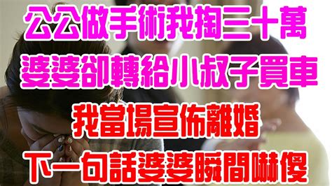 公公做手術我掏三十萬，婆婆卻轉給小叔子買車！我一怒之下宣佈離婚，下一句話婆婆瞬間嚇傻！ Youtube