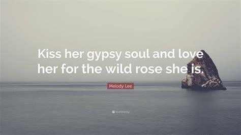 Melody Lee Quote: “Kiss her gypsy soul and love her for the wild rose
