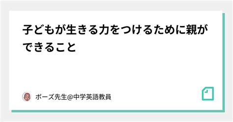 子どもが生きる力をつけるために親ができること｜ボーズ先生中学英語教員