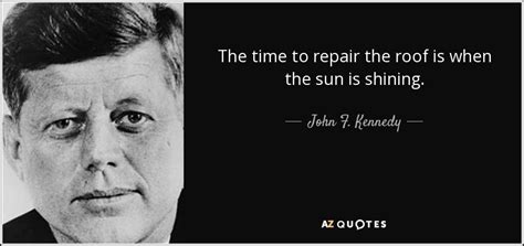 John F. Kennedy quote: The time to repair the roof is when the sun...