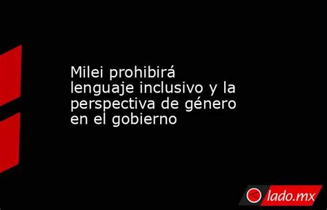 Milei Prohibirá Lenguaje Inclusivo Y La Perspectiva De Género En El Gobierno Lado Mx