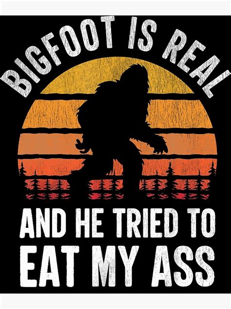 Bigfoot Is Real And He Tried To Eat My Ass Funny Sasquatch Poster For Sale By Tammyrange