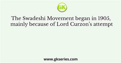 The Swadeshi Movement Began In 1905 Mainly Because Of Lord Curzon’s Attempt