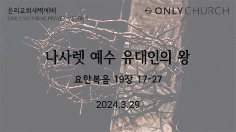 Only Church 새벽예배 2024년 3월29일 06 00 AM 나사렛 예수 유대인의 왕 요한복음 19 17 27