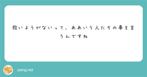 救いようがないって、ああいう人たちの事を言うんですね Peing 質問箱