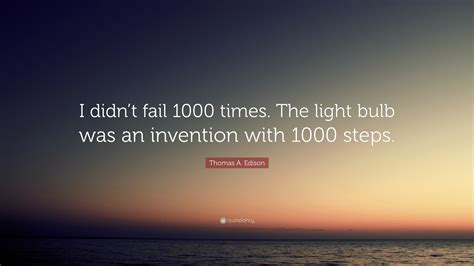 Thomas A. Edison Quote: “I didn’t fail 1000 times. The light bulb was ...