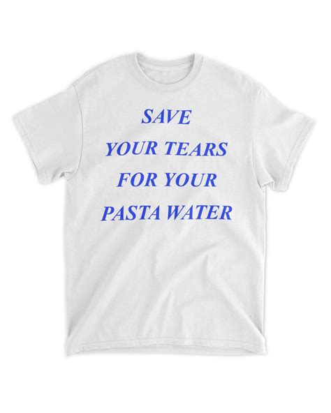 Save Your Tears For Your Pasta Water Tee Shirt Senprints