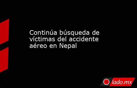 Continúa Búsqueda De Víctimas Del Accidente Aéreo En Nepal Lado Mx