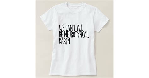 We Can T All Be Neurotypical Karen Funny Meme T Shirt Zazzle