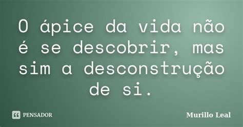 O ápice Da Vida Não é Se Descobrir Murillo Leal Pensador