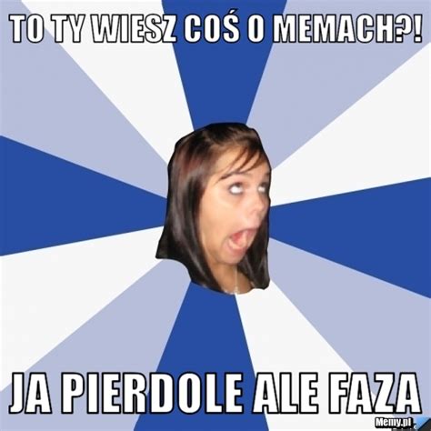 To ty wiesz coś o memach ja pierdole ale faza Memy pl