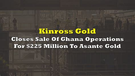 Kinross Gold Closes Sale Of Ghana Operations For 225 Million To Asante