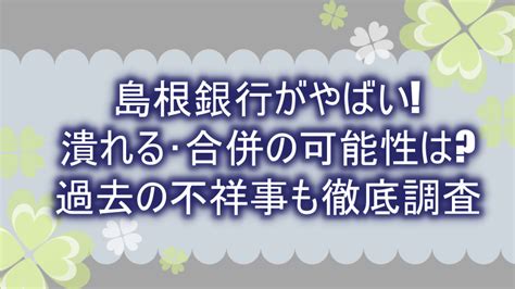 島根銀行がやばい潰れる･合併の可能性は過去の不祥事も徹底調査｜よつばクローバーライフ