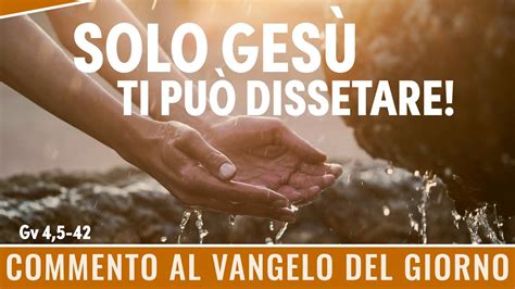 Commento al Vangelo del giorno Gv 4 5 42 Solo Gesù ti può dissetare