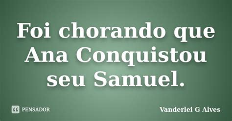 Foi Chorando Que Ana Conquistou Seu Vanderlei G Alves Pensador