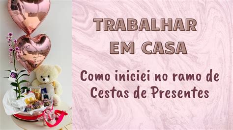 Trabalhar Em Casa Como Iniciei No Ramo De Cestas De Presentes Youtube