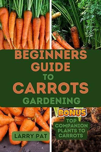 Amazon Beginners Guide To Carrots Gardening The Complete Step By Step Guide To Planting And