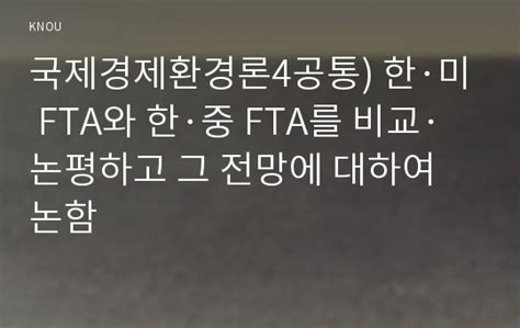 국제경제환경론4공통 한·미 Fta와 한·중 Fta를 비교·논평하고 그 전망에 대하여 논함 방송통신대