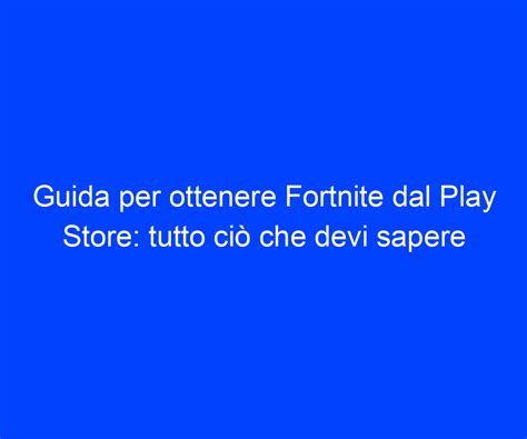 Guida per ottenere Fortnite dal Play Store tutto ciò che devi sapere