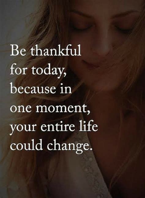 Quotes Be Thankful For Today Because In One Moment Your Entire Life