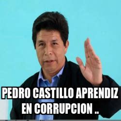 Meme Personalizado Pedro Castillo Aprendiz En Corrupcion 33313293