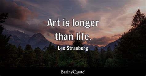 Lee Strasberg - Art is longer than life.