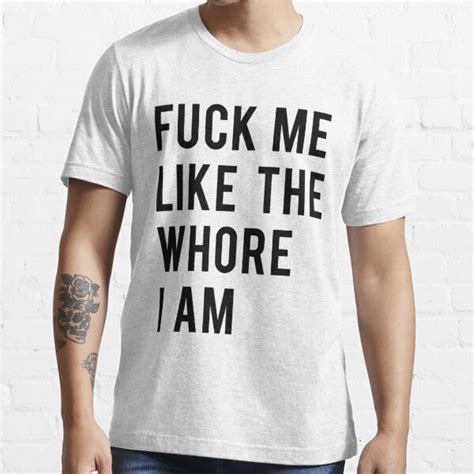 Funny Adult Fuck Me Like The Whore I Am Essential T Shirt For Sale By Overmank Redbubble