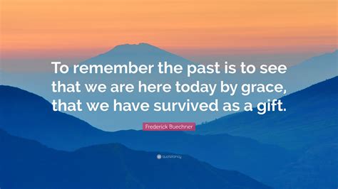 Frederick Buechner Quote To Remember The Past Is To See That We Are