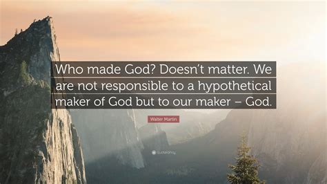 Walter Martin Quote Who Made God Doesnt Matter We Are Not