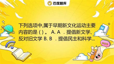 下列选项中属于早期新文化运动主要内容的是 。 A A ．提倡新文学、反对旧文学 B B ．提倡民主和科学、反对迷信和愚昧 C