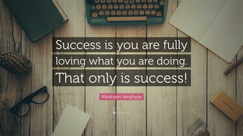 Abraham Verghese Quote Success Is You Are Fully Loving What You Are