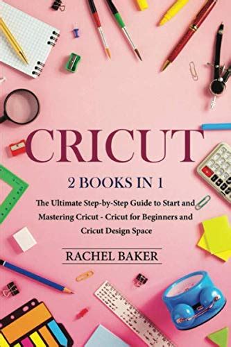 Cricut 2 Books In 1 The Ultimate Step By Step Guide To Start And Mastering Cricut Cricut For