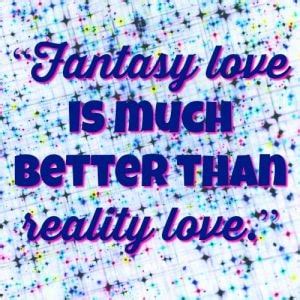 Fantasy Love Is Much Better Than Reality Love