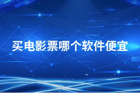 买电影票哪个软件便宜？这几款软件买电影票便宜到没朋友 选型指导 万商云集