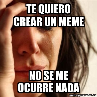 Meme Problems Te Quiero Crear Un Meme No Se Me Ocurre Nada