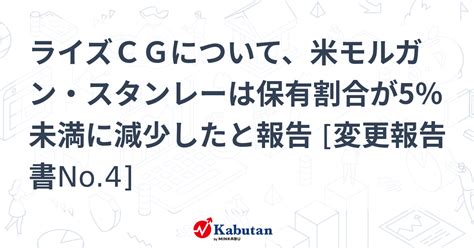 ライズcgについて、米モルガン・スタンレーは保有割合が5％未満に減少したと報告 [変更報告書no 4] 大量保有報告書 株探ニュース