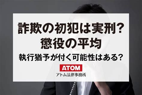 詐欺罪は初犯でも実刑？懲役の平均・執行猶予の割合もわかる解説｜アトム弁護士相談