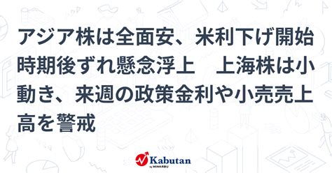 アジア株は全面安、米利下げ開始時期後ずれ懸念浮上 上海株は小動き、来週の政策金利や小売売上高を警戒 市況 株探ニュース