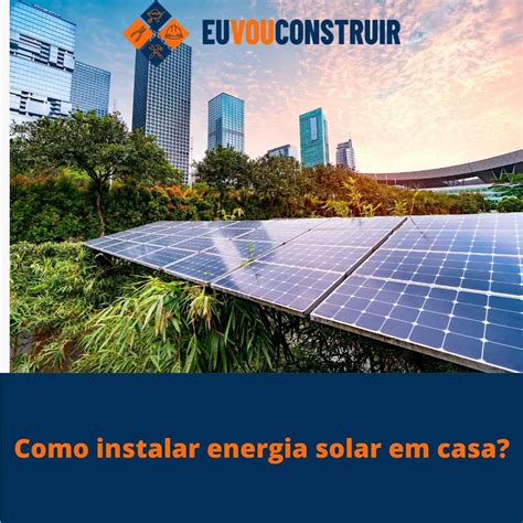 Como Instalar Energia Solar Em Casa Pelo Melhor Preço