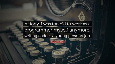 Michael Crichton Quote: “At forty, I was too old to work as a programmer myself anymore; writing ...