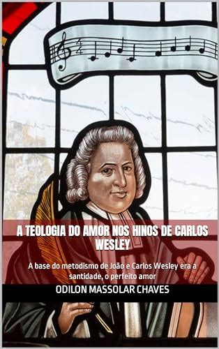 A Teologia Do Amor Nos Hinos De Carlos Wesley A Base Do Metodismo De