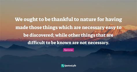 We ought to be thankful to nature for having made those things which a... Quote by Epicurus ...