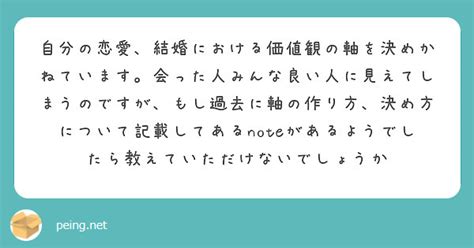 自分の恋愛、結婚における価値観の軸を決めかねています。会った人みんな良い人に見えてしまうのですが、もし過去に軸の Peing 質問箱