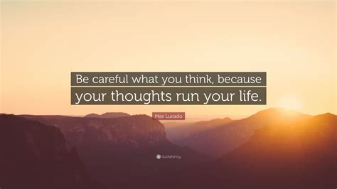 Max Lucado Quote Be Careful What You Think Because Your Thoughts Run