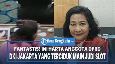 Fantastis Ini Harta Anggota Dprd Dki Jakarta Yang Terciduk Main Judi